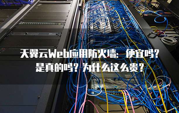 天翼云Web应用防火墙:便宜吗?是真的吗?为什么这么贵?