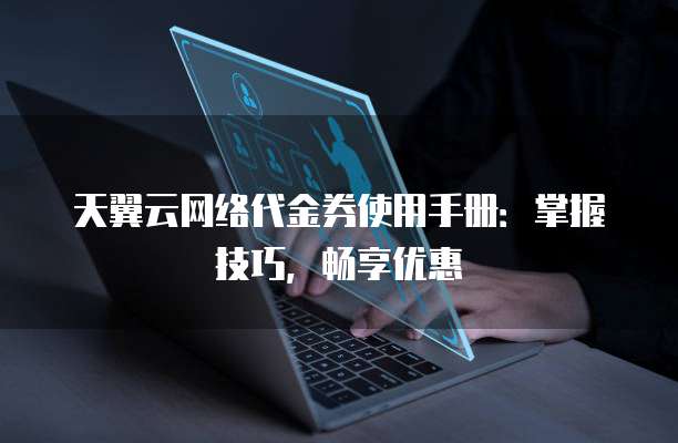 天翼云网络代金券使用手册:掌握技巧,畅享优惠