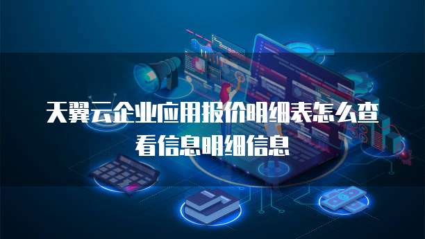 天翼云企业应用报价明细表怎么查看信息明细信息

