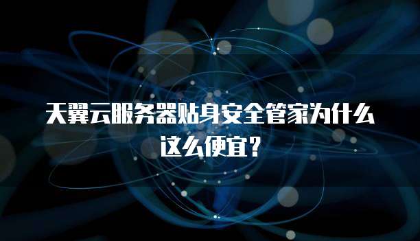 天翼云服务器贴身安全管家为什么这么便宜?