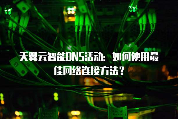 天翼云智能DNS活动:如何使用最佳网络连接方法?