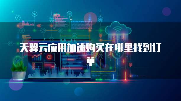 天翼云应用加速购买在哪里找到订单