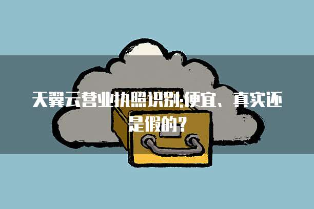 天翼云营业执照识别:便宜、真实还是假的?