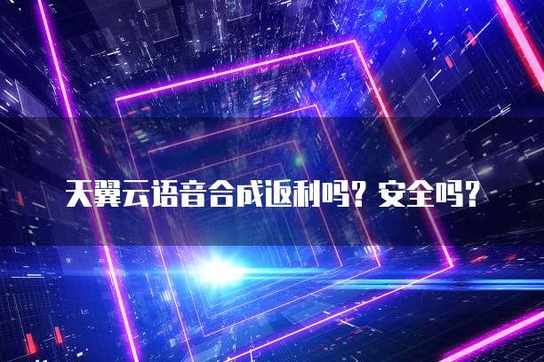 天翼云语音合成返利吗?安全吗?
