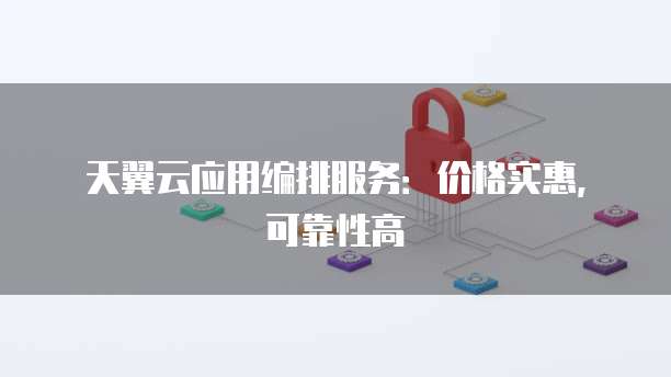天翼云应用编排服务:价格实惠,可靠性高