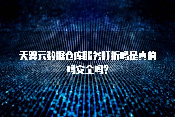 天翼云数据仓库服务打折吗是真的吗安全吗?
