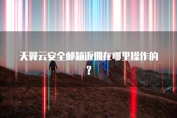 天翼云安全邮箱返佣在哪里操作的?