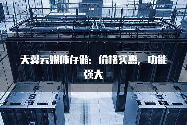 天翼云媒体存储:价格实惠,功能强大