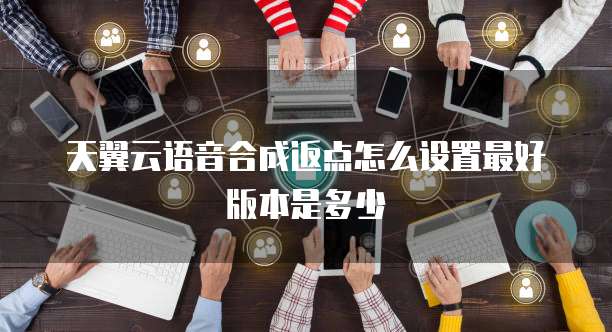 天翼云语音合成返点怎么设置最好版本是多少
