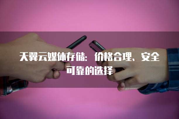 天翼云媒体存储：价格合理、安全可靠的选择