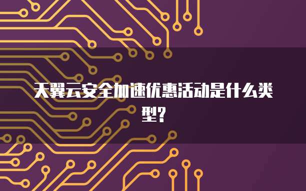 天翼云安全加速优惠活动是什么类型?
