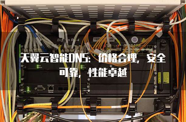 天翼云智能DNS：价格合理，安全可靠，性能卓越