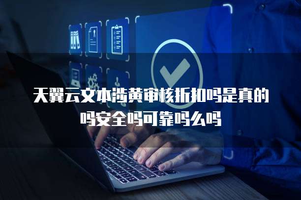 天翼云文本涉黄审核折扣吗是真的吗安全吗可靠吗么吗