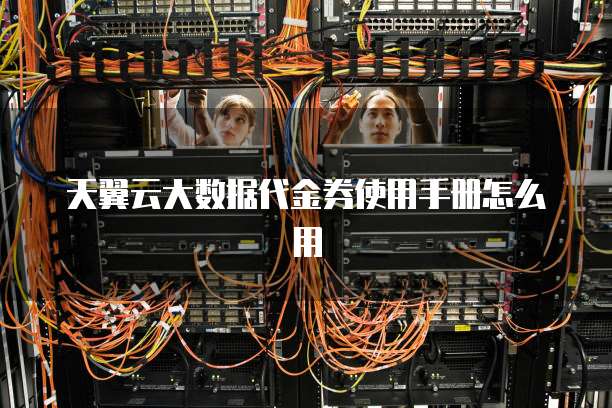 天翼云大数据代金券使用手册怎么用