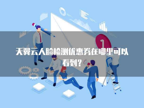 天翼云人脸检测优惠券在哪里可以看到?
