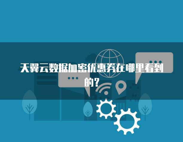 天翼云数据加密优惠券在哪里看到的?