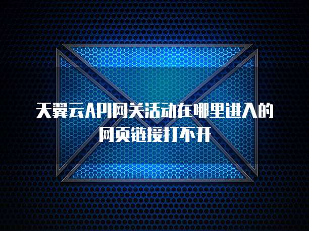 天翼云API网关活动在哪里进入的网页链接打不开