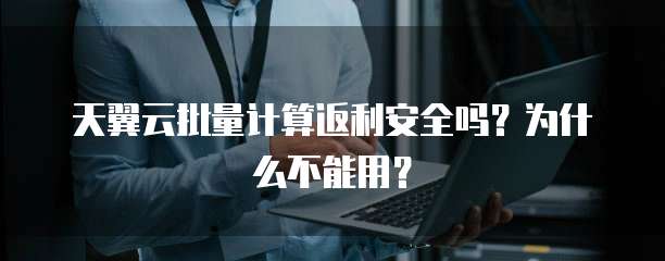 天翼云批量计算返利安全吗?为什么不能用?