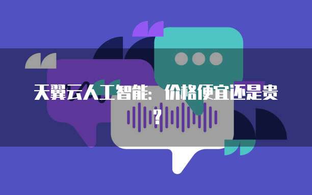 天翼云人工智能:价格便宜还是贵?