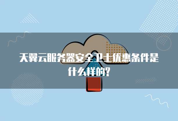 天翼云服务器安全卫士优惠条件是什么样的?