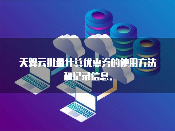 天翼云批量计算优惠券的使用方法和记录信息。