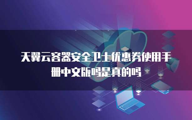 天翼云容器安全卫士优惠券使用手册中文版吗是真的吗