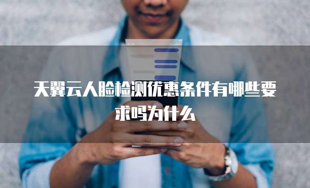 天翼云人脸检测优惠条件有哪些要求吗为什么
