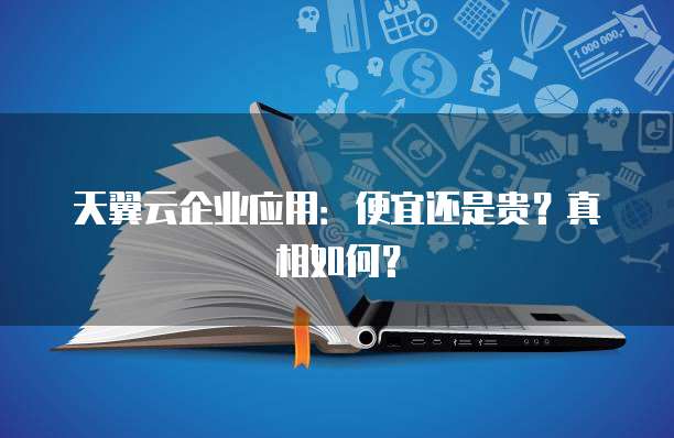 天翼云企业应用：便宜还是贵？真相如何？