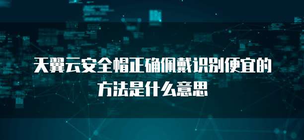 天翼云安全帽正确佩戴识别便宜的方法是什么意思