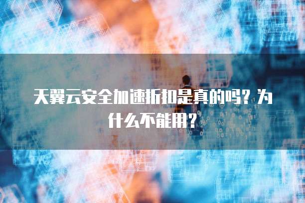 天翼云安全加速折扣是真的吗?为什么不能用?