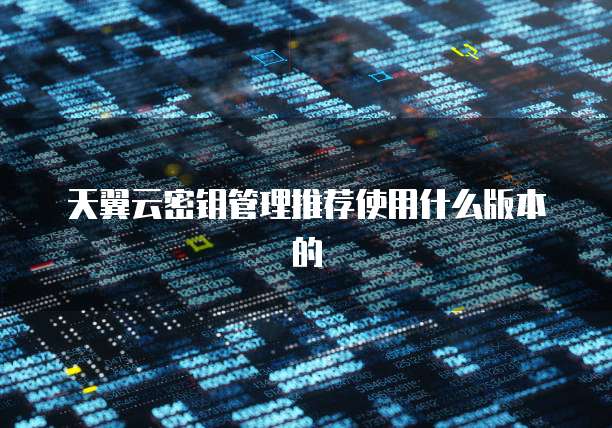 天翼云密钥管理推荐使用什么版本的