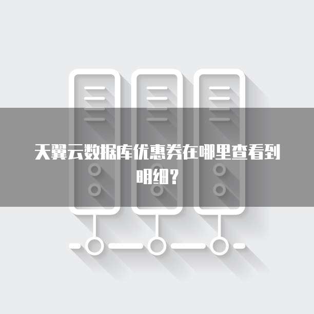 天翼云数据库优惠券在哪里查看到明细?