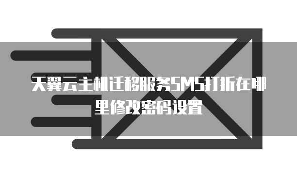 天翼云主机迁移服务SMS打折在哪里修改密码设置