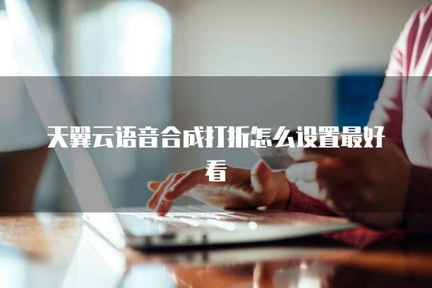 天翼云语音合成打折怎么设置最好看