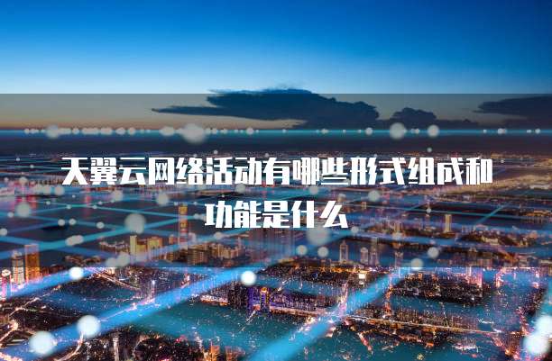 天翼云网络活动有哪些形式组成和功能是什么