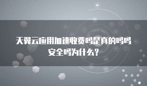 天翼云应用加速收费吗是真的吗吗安全吗为什么?