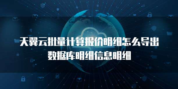 天翼云批量计算报价明细怎么导出数据库明细信息明细