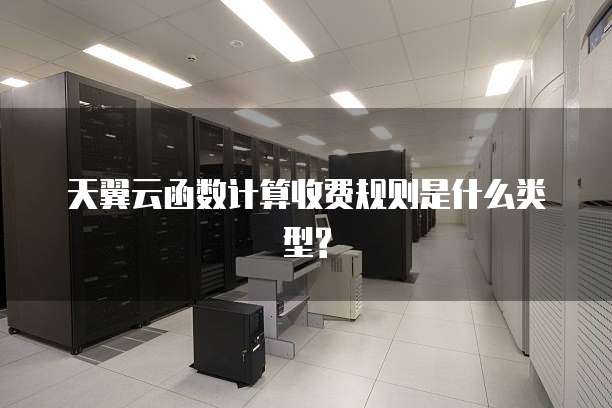天翼云函数计算收费规则是什么类型?