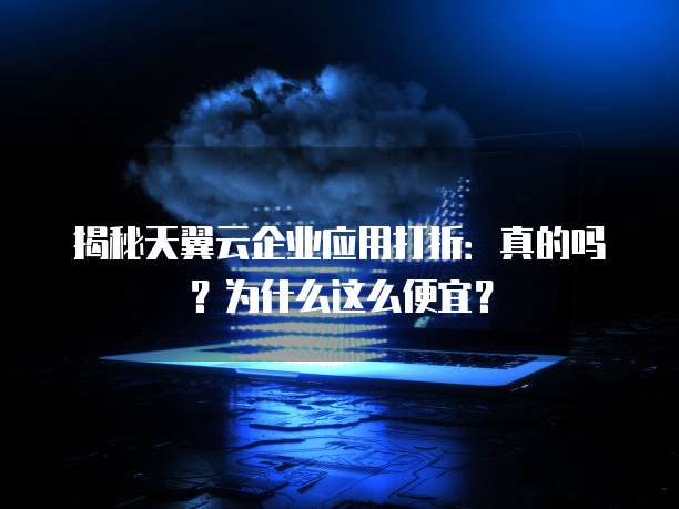 揭秘天翼云企业应用打折：真的吗？为什么这么便宜？

