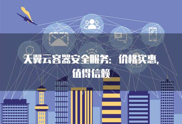 天翼云容器安全服务:价格实惠,值得信赖