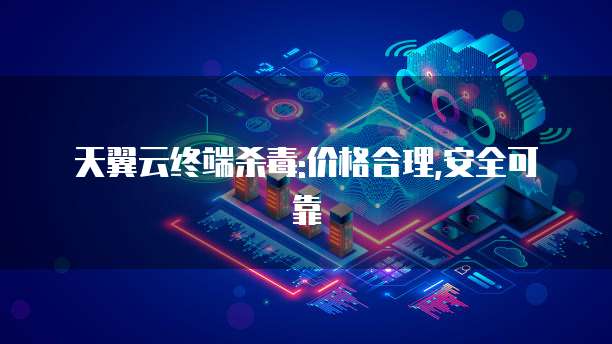 天翼云终端杀毒:价格合理,安全可靠