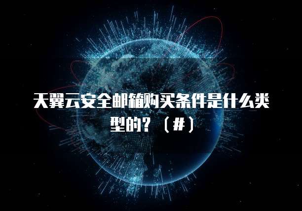 天翼云安全邮箱购买条件是什么类型的？（#）