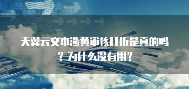 天翼云文本涉黄审核打折是真的吗?为什么没有用?