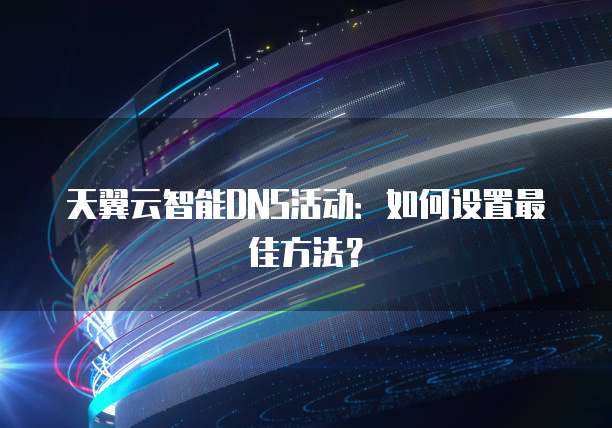 天翼云智能DNS活动:如何设置最佳方法?