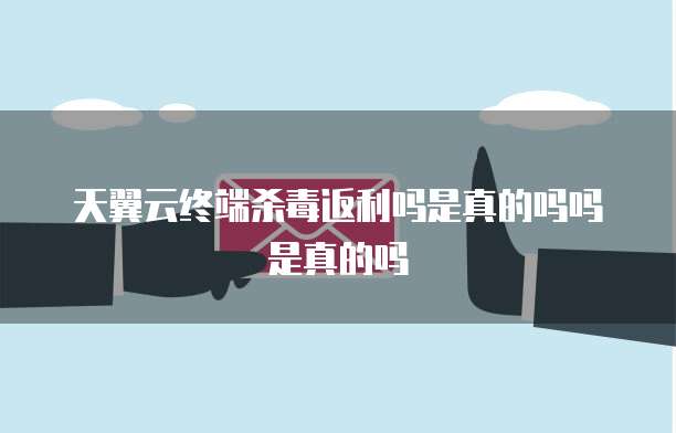 天翼云终端杀毒返利吗是真的吗吗是真的吗