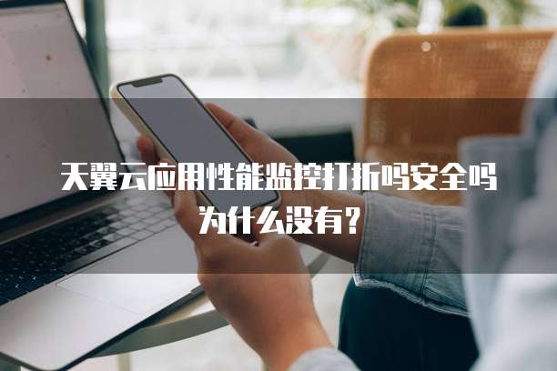 天翼云应用性能监控打折吗安全吗为什么没有?