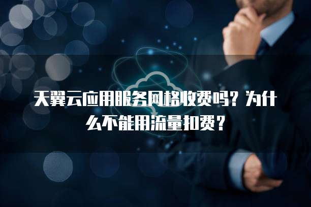 天翼云应用服务网格收费吗?为什么不能用流量扣费?