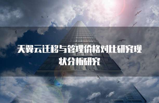 天翼云迁移与管理价格对比研究现状分析研究