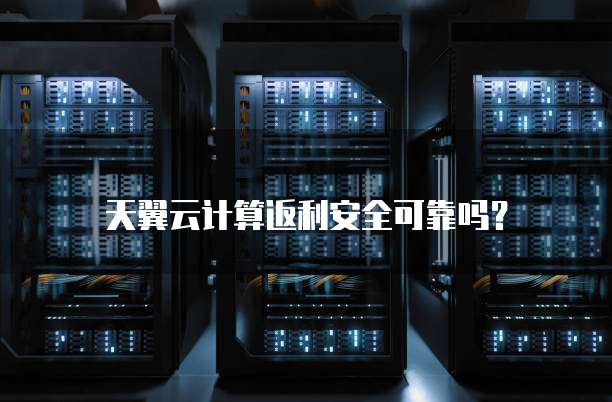 天翼云计算返利安全可靠吗?