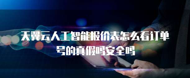 天翼云人工智能报价表怎么看订单号的真假吗安全吗